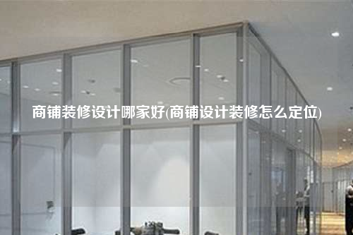 商铺装修设计哪家好(商铺设计装修怎么定位)