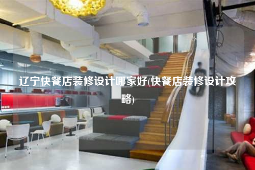 辽宁快餐店装修设计哪家好(快餐店装修设计攻略)