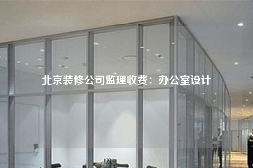 北京装修公司监理收费:办公室设计