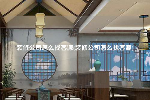 装修公司怎么找客源(装修公司怎么找客源)