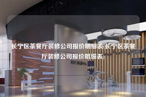 长宁区茶餐厅装修公司报价明细表(长宁区茶餐厅装修公司报价明细表)