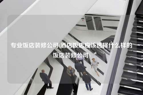 专业饭店装修公司(酒店饭店应该选择什么样的饭店装修公司)