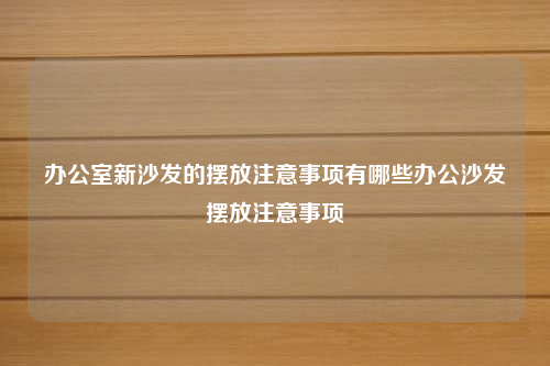 办公室新沙发的摆放注意事项有哪些办公沙发摆放注意事项