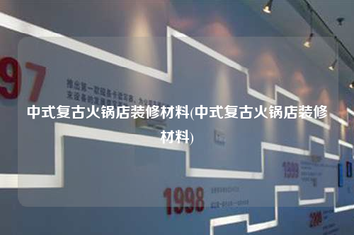 中式复古火锅店装修材料(中式复古火锅店装修材料)