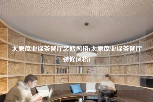 太原茂业绿茶餐厅装修风格(太原茂业绿茶餐厅装修风格)