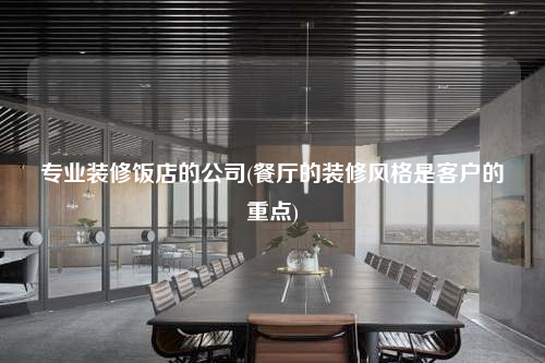 专业装修饭店的公司(餐厅的装修风格是客户的重点)
