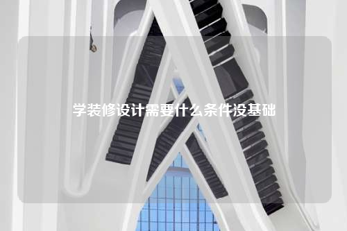 学装修设计需要什么条件没基础