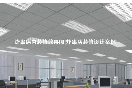 炸串店内装修效果图(炸串店装修设计案例)