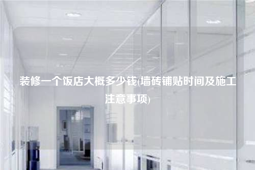 装修一个饭店大概多少钱(墙砖铺贴时间及施工注意事项)