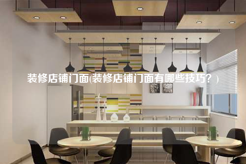 装修店铺门面(装修店铺门面有哪些技巧?)