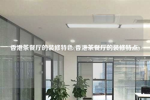 香港茶餐厅的装修特色(香港茶餐厅的装修特点)