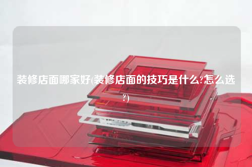 装修店面哪家好(装修店面的技巧是什么?怎么选?)