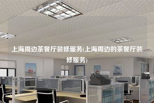 上海周边茶餐厅装修服务(上海周边的茶餐厅装修服务)