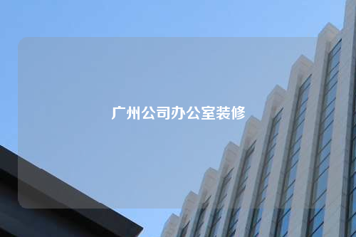广州公司办公室装修