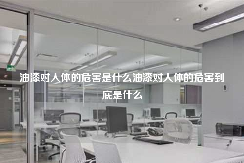 油漆对人体的危害是什么油漆对人体的危害到底是什么