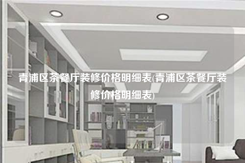 青浦区茶餐厅装修价格明细表(青浦区茶餐厅装修价格明细表)