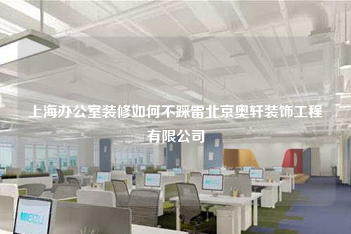上海办公室装修如何不踩雷北京奥轩装饰工程有限公司