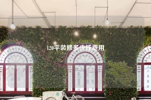 120平装修多少钱费用