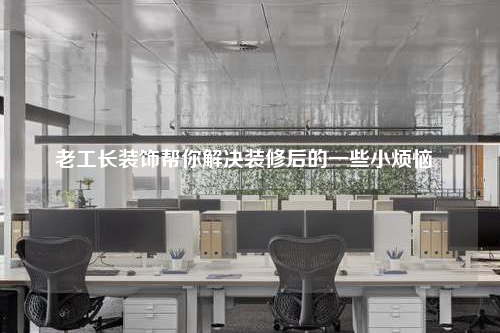 老工长装饰帮你解决装修后的一些小烦恼