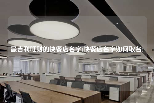 最吉利旺财的快餐店名字(快餐店名字如何取名)