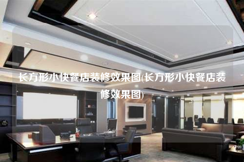 长方形小快餐店装修效果图(长方形小快餐店装修效果图)