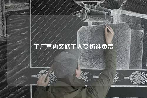 工厂室内装修工人受伤谁负责