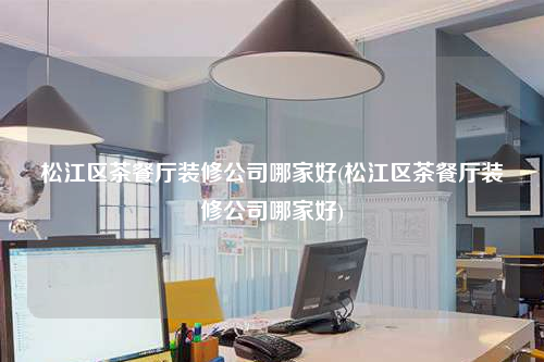 松江区茶餐厅装修公司哪家好(松江区茶餐厅装修公司哪家好)