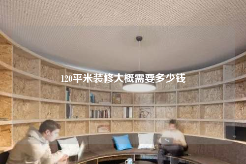 120平米装修大概需要多少钱