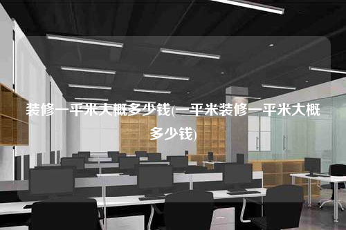 装修一平米大概多少钱(一平米装修一平米大概多少钱)