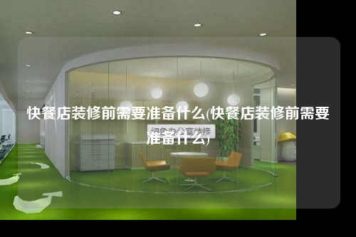 快餐店装修前需要准备什么(快餐店装修前需要准备什么)