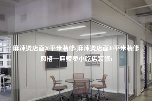 麻辣烫店面30平米装修(麻辣烫店面30平米装修风格—麻辣烫小吃店装修)