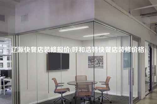 辽源快餐店装修报价(呼和浩特快餐店装修价格)