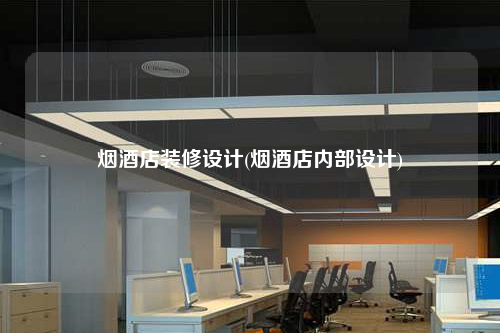 烟酒店装修设计(烟酒店内部设计)
