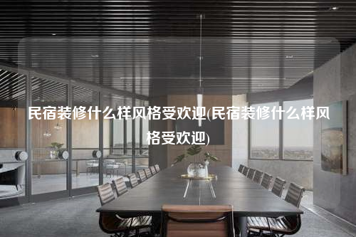 民宿装修什么样风格受欢迎(民宿装修什么样风格受欢迎)