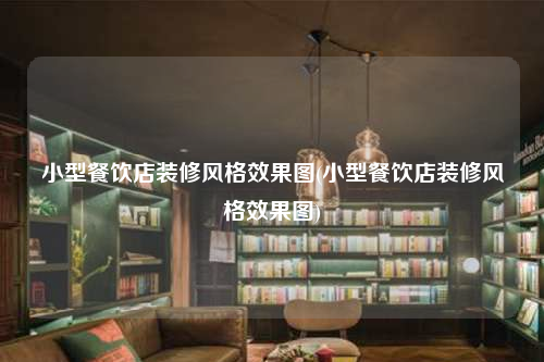 小型餐饮店装修风格效果图(小型餐饮店装修风格效果图)