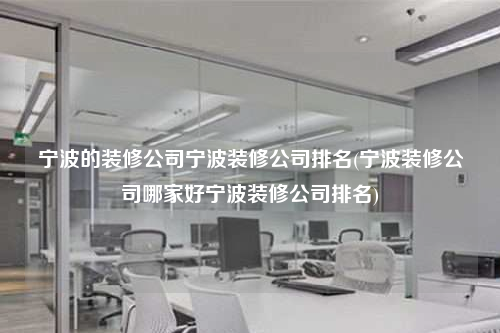 宁波的装修公司宁波装修公司排名(宁波装修公司哪家好宁波装修公司排名)