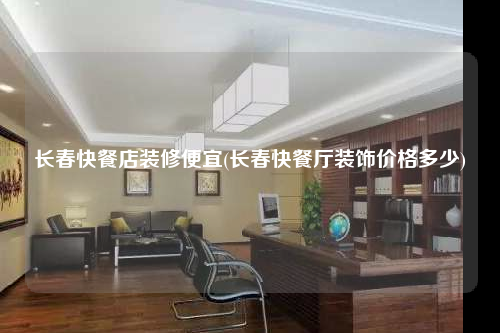 长春快餐店装修便宜(长春快餐厅装饰价格多少)
