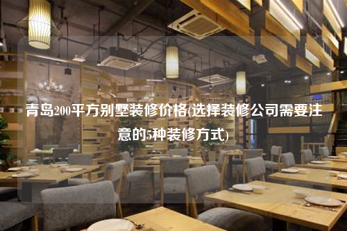 青岛200平方别墅装修价格(选择装修公司需要注意的5种装修方式)