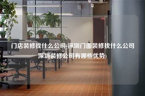门店装修找什么公司(深圳门面装修找什么公司深圳装修公司有哪些优势)