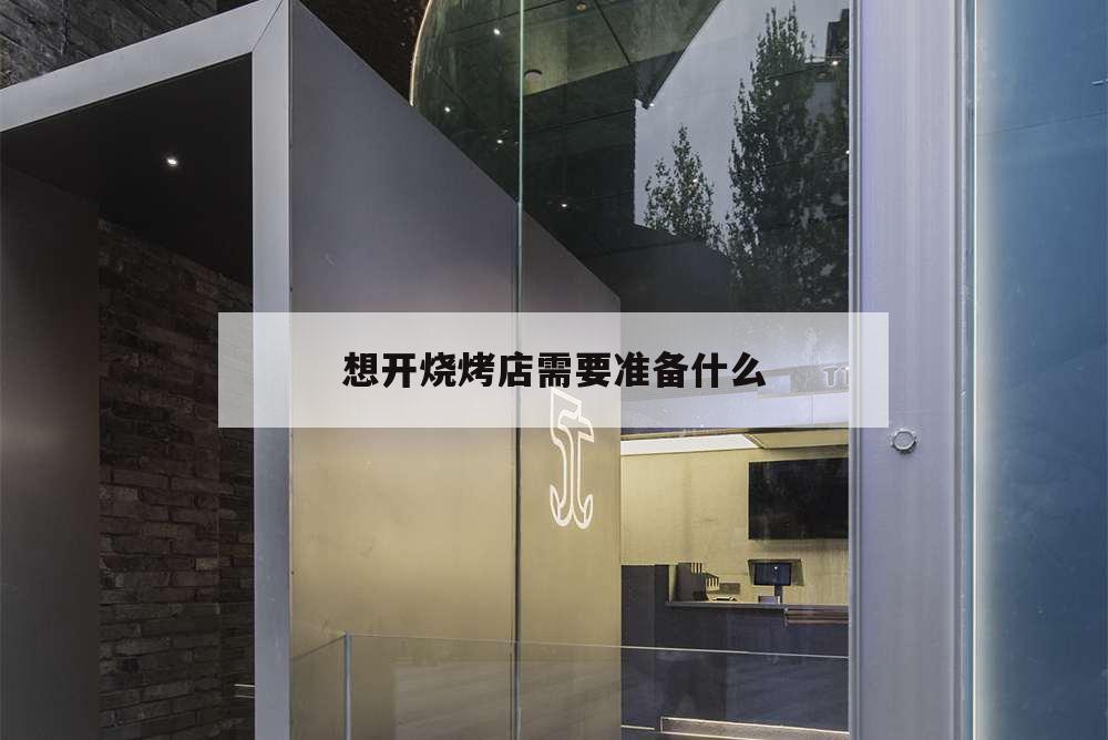 想开烧烤店需要准备什么,开个烧烤店需要准备哪些东西