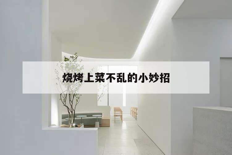 烧烤上菜不乱的小妙招,烧烤怎么点菜不乱