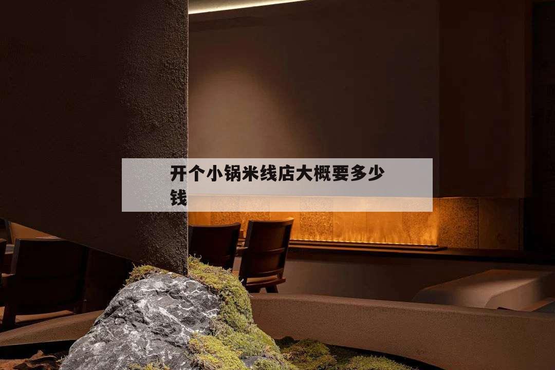 开个小锅米线店大概要多少钱,小锅米线加盟费多少