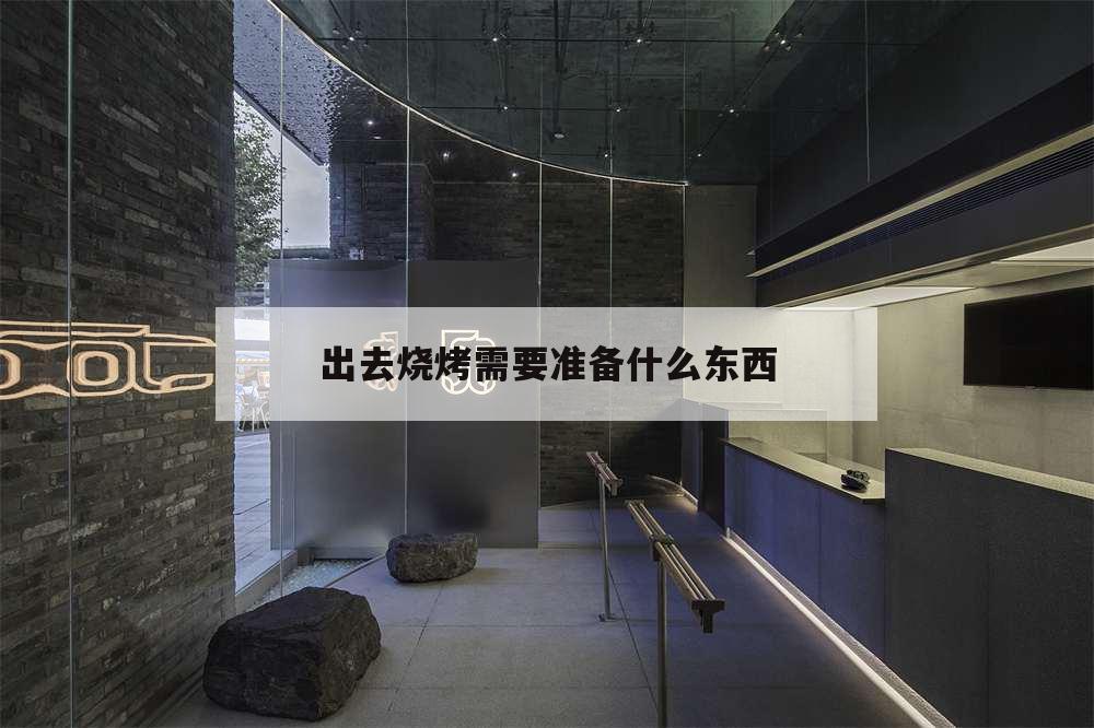 出去烧烤需要准备什么东西,出去烧烤需要准备些什么