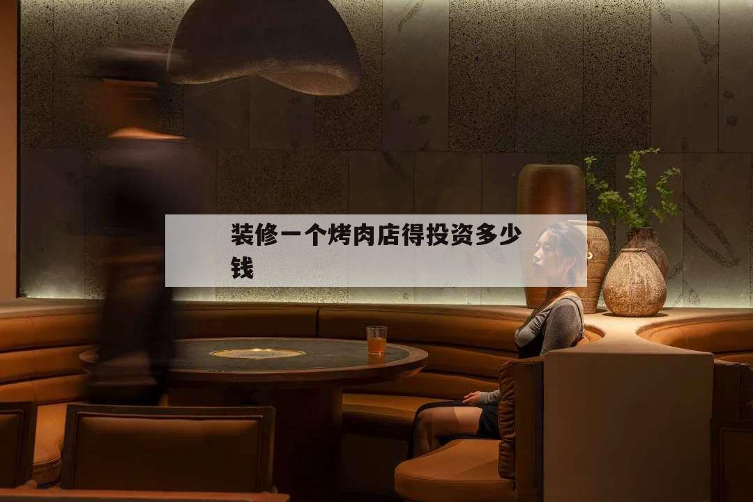 装修一个烤肉店得投资多少钱,装修一个烧烤店需要多少钱