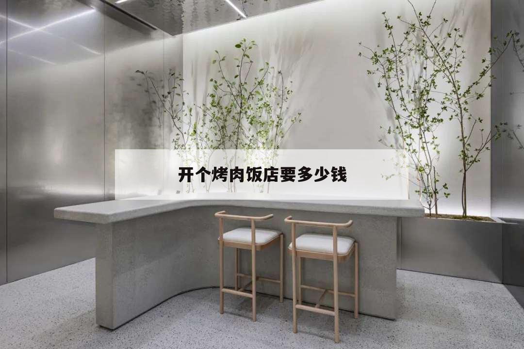 开个烤肉饭店要多少钱,开个烤肉店需要多少钱