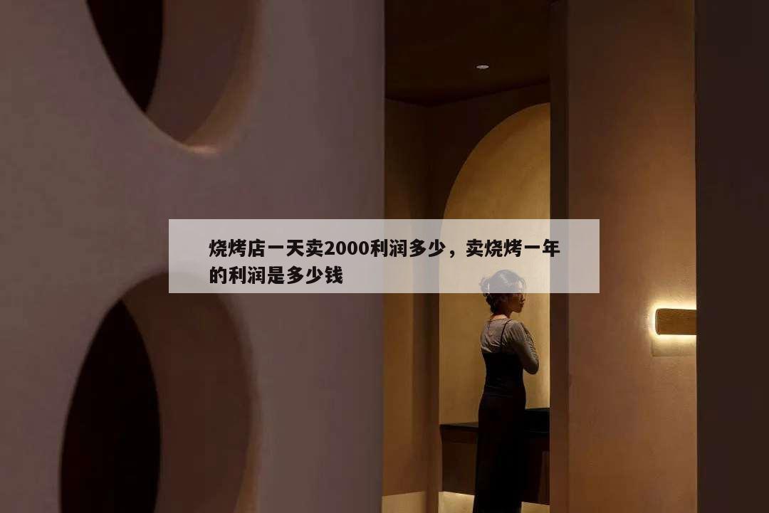 烧烤店一天卖2000利润多少,卖烧烤一年的利润是多少钱